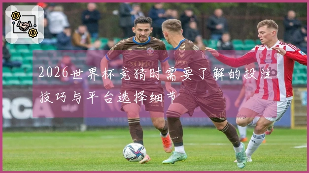 2026世界杯竞猜时需要了解的投注技巧与平台选择细节