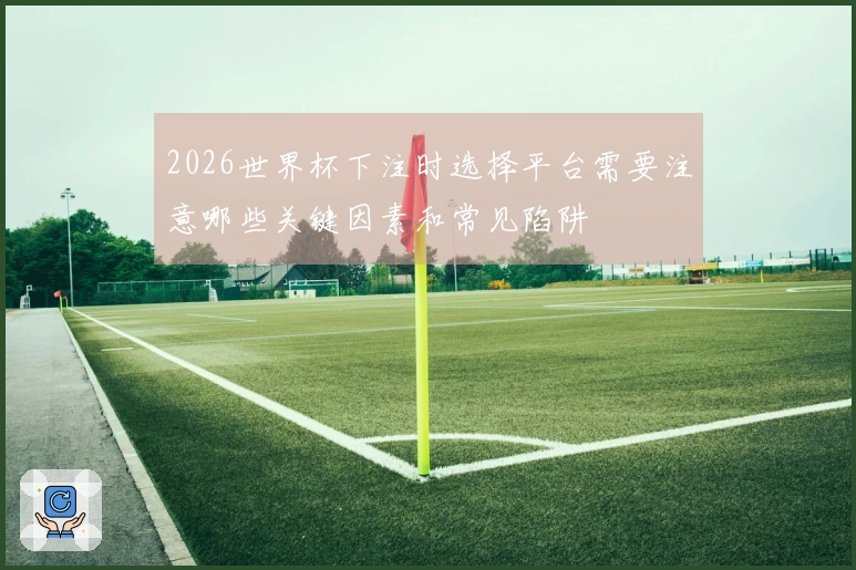 2026世界杯下注时选择平台需要注意哪些关键因素和常见陷阱