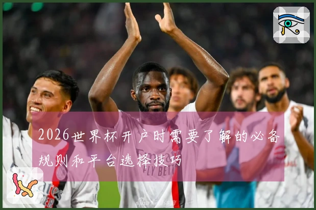 2026世界杯开户时需要了解的必备规则和平台选择技巧