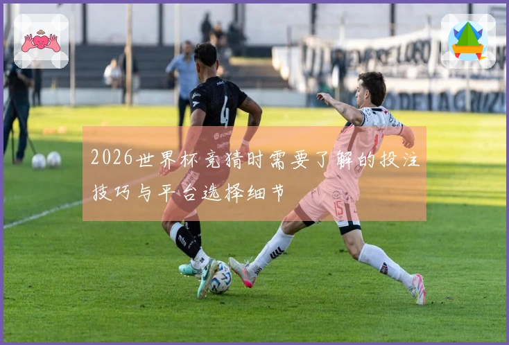 2026世界杯竞猜时需要了解的投注技巧与平台选择细节